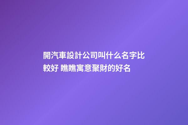 開汽車設計公司叫什么名字比較好 瞧瞧寓意聚財的好名-第1張-公司起名-玄機派
